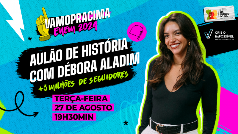 A imagem é um banner promocional de um evento de aulão de história com Débora Aladim, uma influenciadora digital com mais de 3 milhões de seguidores. O banner tem um fundo azul vibrante, com detalhes em rosa e verde neon. À esquerda, há um texto em destaque que diz: "Vamopracima Enem 2024". Abaixo, em uma faixa preta com bordas irregulares, está o título: "Aulão de História com Débora Aladim", seguido pela informação "+3 milhões de seguidores" em verde.

Na parte inferior esquerda, há a data e o horário do evento: "Terça-feira, 27 de agosto, 19h30min", escrito em texto rosa e preto. À direita, há uma foto de Débora Aladim, sorridente, usando uma blusa preta de manga longa e cinto preto. Ela está destacada com um contorno verde neon ao redor da imagem. No canto superior direito, há o logo do Governo do Estado do Rio Grande do Sul e a marca "Crie o Impossível pelo Rio Grande do Sul".

O visual é dinâmico e jovem, com cores e elementos gráficos que remetem à energia e motivação, direcionado para estudantes que estão se preparando para o Enem.