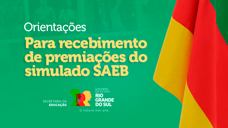 Imagem com fundo verde e a bandeira do Rio Grande do Sul &agrave; direita. O texto central diz: &ldquo;Orienta&ccedil;&otilde;es para recebimento de premia&ccedil;&otilde;es do simulado SAEB&rdquo;. Na parte inferior, aparece o logotipo do Governo do Estado do Rio Grande do Sul e da Secretaria da Educa&ccedil;&atilde;o.